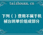 下列（）费用不属于机械台班单价组成部分