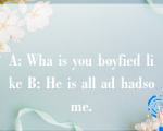 A: Wha is you boyfied like B: He is all ad hadsome.