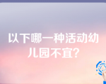 以下哪一种活动幼儿园不宜？