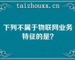 下列不属于物联网业务特征的是？