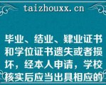 毕业、结业、肄业证书和学位证书遗失或者损坏，经本人申请，学校核实后应当出具相应的证明书；证明书与原证书具有同等效力