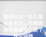 如何认识“什么是社会主义、怎样建设社会主义”这个理论问题