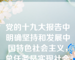 党的十九大报告中明确坚持和发展中国特色社会主义，总任务是实现社会主义现代化和中华民族伟大复兴。