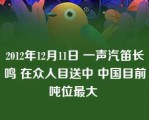 2012年12月11日 一声汽笛长鸣 在众人目送中 中国目前吨位最大 