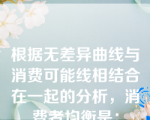 根据无差异曲线与消费可能线相结合在一起的分析，消费者均衡是：