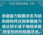 承载能力极限状态为结构或构件达到承载能力或达到不适于继续承载的变形时的极限状态。