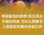 电磁振荡的原理?首先有点不明白的是 为什么物理书上前前后后都没说到它的