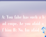 A: You fahe has such a bad empe. Ae you afaid of him B: No. Im afaid o.