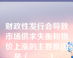 财政性发行会导致市场供求失衡和物价上涨的主要原因是（        ）。