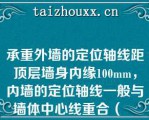 承重外墙的定位轴线距顶层墙身内缘100mm，内墙的定位轴线一般与墙体中心线重合（　　）