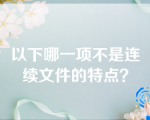 以下哪一项不是连续文件的特点？