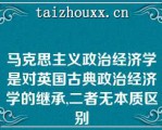 马克思主义政治经济学是对英国古典政治经济学的继承,二者无本质区别