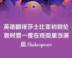 英语翻译莎士比亚初到伦敦时曾一度在戏院里当演员.Shakespeare