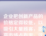 企业把创新产品的价格定得较低，以吸引大量顾客，提高市场占有率，这种定价策略为（）