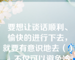 要想让谈话顺利、愉快的进行下去，就要有意识地去（），不仅可以避免冷场，更能因此取得对方的信任和好感。