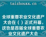 全球重要农业文化遗产大会在（）正式开幕，这也是首届全球重要农业文化遗产大会