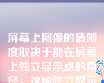 屏幕上图像的清晰度取决于能在屏幕上独立显示点的直径，这种独立显示的点称作______。