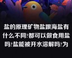 盐的原理矿物盐跟海盐有什么不同?都可以做食用盐吗?盐能被开水溶解吗?为