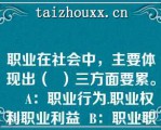 职业在社会中，主要体现出（  ）三方面要累。    A：职业行为.职业权利职业利益  B：职业职责.职业道德，职业利益  C：职业职责.职业权利职业内容  D：职业职责职业权利.职业利益  