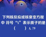 下列核反应或核衰变方程中 符号“X”表示质子的是（　　） A. ?9