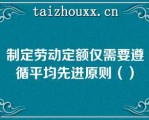 制定劳动定额仅需要遵循平均先进原则（）