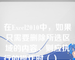 在Excel2010中，如果只需要删除所选区域的内容，则应执行的操作时（）__。