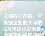 选择目标市场，应根据企业的实际情况及市场状况而定，如果企业的资源雄厚，可以考虑实行集中市场营销。