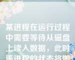 某进程在运行过程中需要等待从磁盘上读入数据，此时该进程的状态将如何变化？