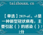 【单选】2019-C、oV是一种新型冠状病毒，主要引起（）的感染（）2分