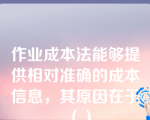 作业成本法能够提供相对准确的成本信息，其原因在于（）
