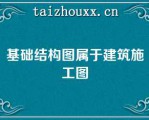 基础结构图属于建筑施工图