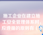 施工企业在建立施工安全管理体系时，应遵循的原则有（）。