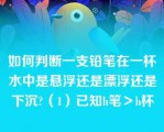 如何判断一支铅笔在一杯水中是悬浮还是漂浮还是下沉?（1）已知h笔＞h杯