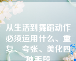 从生活到舞蹈动作必须运用什么、重复、夸张、美化四种手段