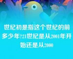 世纪初是指这个世纪的前多少年?21世纪是从2001年开始还是从2000