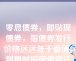 零息债券，即贴现债券，指债券发行价格远远低于面值，到期时按面值偿还的债券。