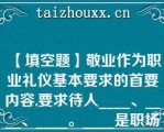 【填空题】敬业作为职业礼仪基本要求的首要内容,要求待人____、____、____。____是职场礼仪的最高境界\