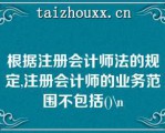 根据注册会计师法的规定,注册会计师的业务范围不包括()\