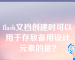 flash文档创建时可以用于存放备用设计元素的是？