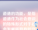 道德的功能，是指道德作为社会意识的特殊形式对于社会发展所具有的功效与能力。在道德的功能系统中，主要的功能是认识功能和调节功能。