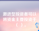 激进型投资者可以将资金主要投资于（ ）。