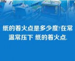 纸的着火点是多少度?在常温常压下 纸的着火点.