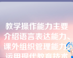 教学操作能力主要介绍语言表达能力、课外组织管理能力、运用现代教育技术的能力。