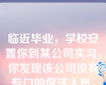 临近毕业，学校安置你到某公司实习，你发现该公司没有专门的保洁人员，没有指定打扫卫生的轮值制度，办公室无人打扫，你会采取哪种做法（）。