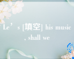 Le’s [填空] his music, shall we