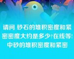 请问 砂石的堆积密度和紧密密度大约是多少?在线等!中砂的堆积密度和紧密