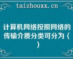 计算机网络按照网络的传输介质分类可分为（）