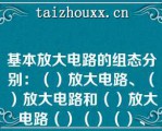 基本放大电路的组态分别：（）放大电路、（）放大电路和（）放大电路（）（）（）、