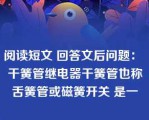 阅读短文 回答文后问题： 干簧管继电器干簧管也称舌簧管或磁簧开关 是一