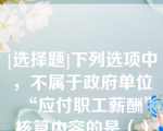 [选择题]下列选项中，不属于政府单位“应付职工薪酬”核算内容的是（）